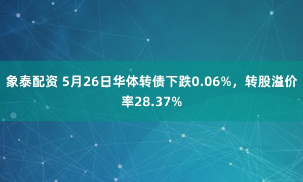 象泰配资 5月26日华体转债下跌0.06%，转股溢价率28.37%
