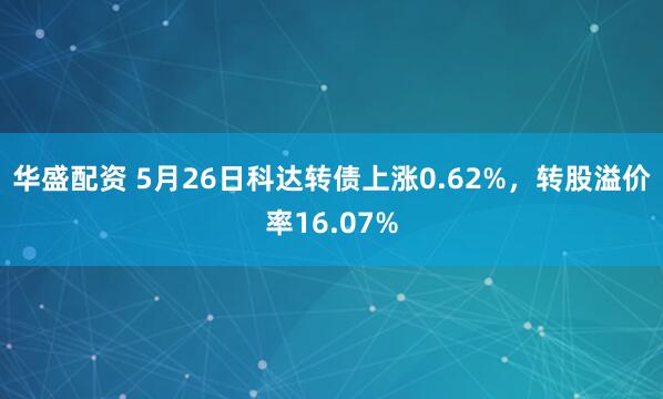 华盛配资 5月26日科达转债上涨0.62%，转股溢价率16.07%