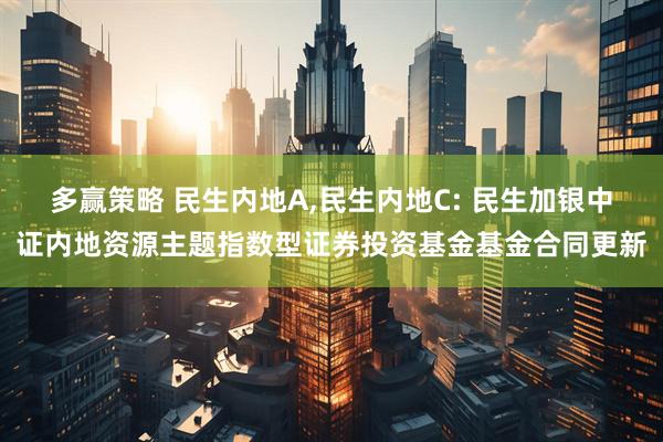 多赢策略 民生内地A,民生内地C: 民生加银中证内地资源主题指数型证券投资基金基金合同更新