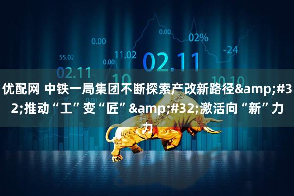 优配网 中铁一局集团不断探索产改新路径 推动“工”变“匠” 激活向“新”力