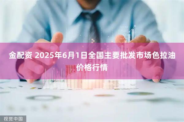 金配资 2025年6月1日全国主要批发市场色拉油价格行情