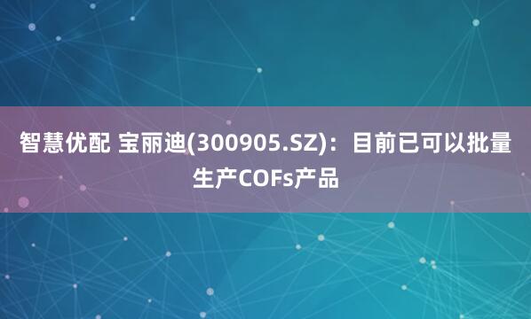 智慧优配 宝丽迪(300905.SZ)：目前已可以批量生产COFs产品