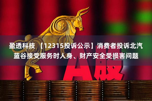 盈透科技 【12315投诉公示】消费者投诉北汽蓝谷接受服务时人身、财产安全受损害问题