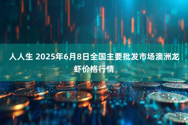 人人生 2025年6月8日全国主要批发市场澳洲龙虾价格行情