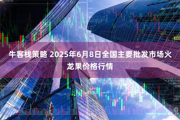 牛客栈策略 2025年6月8日全国主要批发市场火龙果价格行情