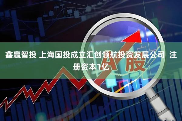 鑫赢智投 上海国投成立汇创领航投资发展公司  注册资本1亿
