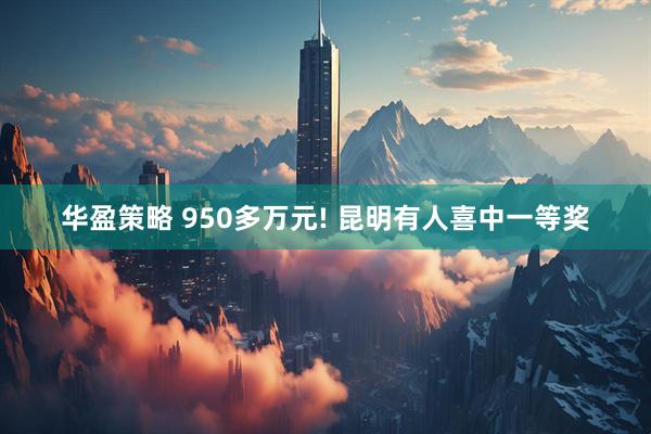华盈策略 950多万元! 昆明有人喜中一等奖