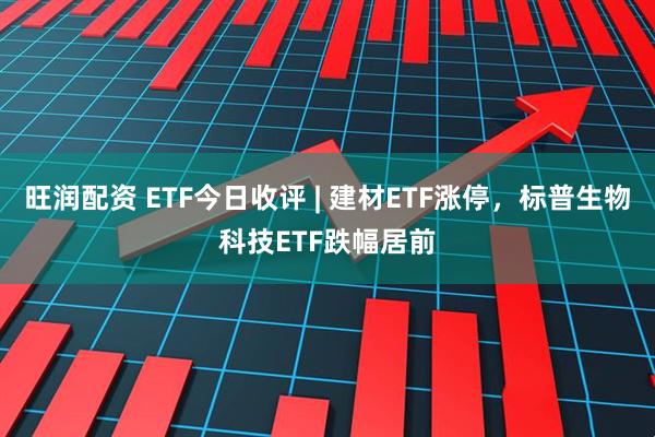 旺润配资 ETF今日收评 | 建材ETF涨停，标普生物科技ETF跌幅居前