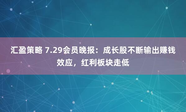 汇盈策略 7.29会员晚报：成长股不断输出赚钱效应，红利板块走低