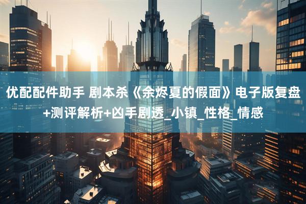 优配配件助手 剧本杀《余烬夏的假面》电子版复盘+测评解析+凶手剧透_小镇_性格_情感