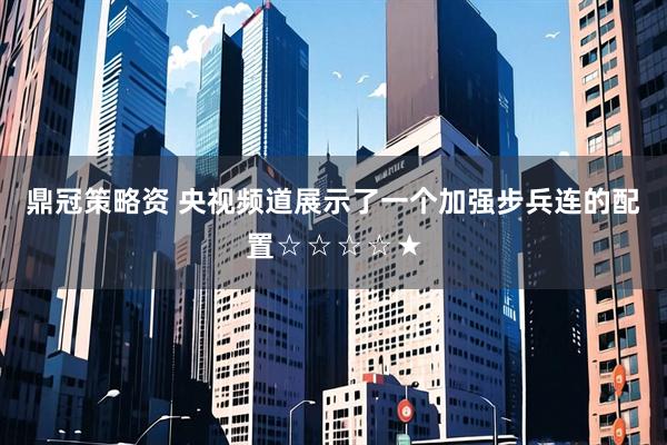 鼎冠策略资 央视频道展示了一个加强步兵连的配置☆☆☆☆★