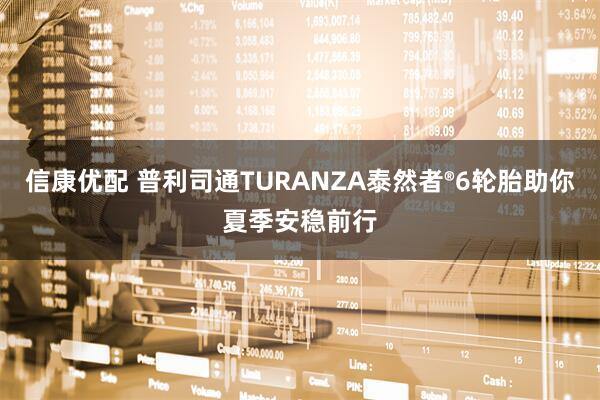信康优配 普利司通TURANZA泰然者®6轮胎助你夏季安稳前行
