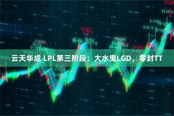 云天华成 LPL第三阶段：大水鬼LGD，零封TT