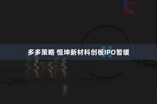 多多策略 恒坤新材科创板IPO暂缓