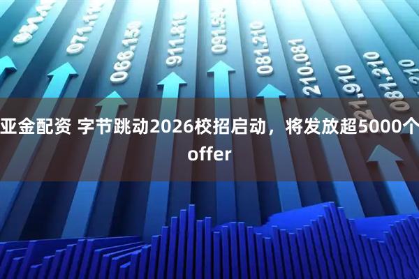 亚金配资 字节跳动2026校招启动，将发放超5000个offer