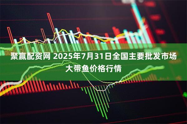 聚赢配资网 2025年7月31日全国主要批发市场大带鱼价格行情