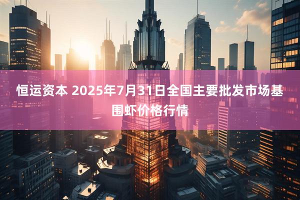 恒运资本 2025年7月31日全国主要批发市场基围虾价格行情