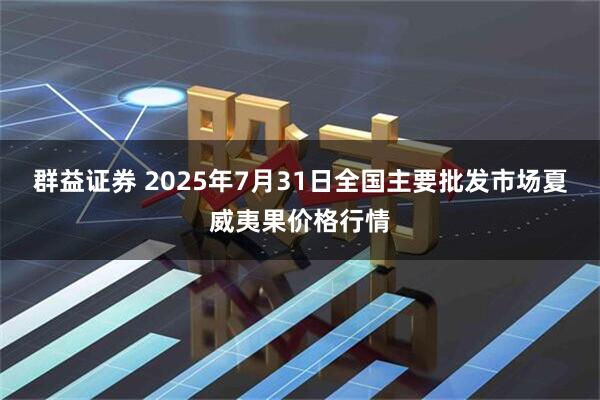 群益证券 2025年7月31日全国主要批发市场夏威夷果价格行情