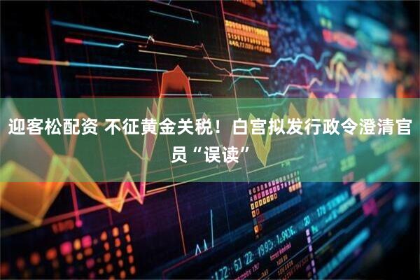 迎客松配资 不征黄金关税！白宫拟发行政令澄清官员“误读”