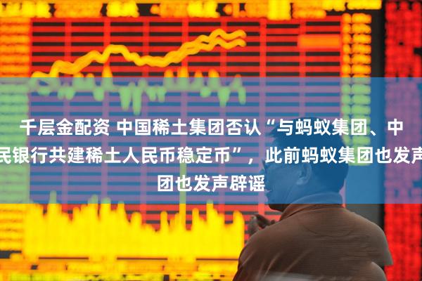 千层金配资 中国稀土集团否认“与蚂蚁集团、中国人民银行共建稀土人民币稳定币”，此前蚂蚁集团也发声辟谣