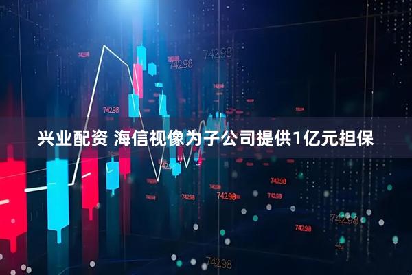 兴业配资 海信视像为子公司提供1亿元担保