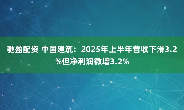 驰盈配资 中国建筑：2025年上半年营收下滑3.2%但净利润微增3.2%