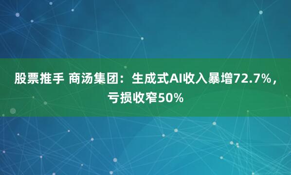 股票推手 商汤集团：生成式AI收入暴增72.7%，亏损收窄50%
