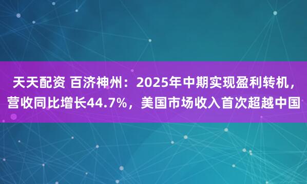 天天配资 百济神州：2025年中期实现盈利转机，营收同比增长44.7%，美国市场收入首次超越中国