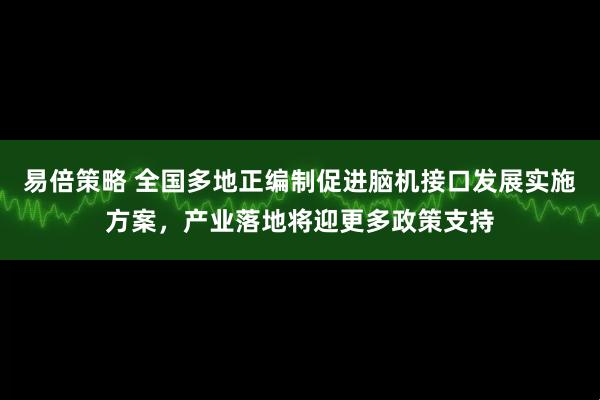 易倍策略 全国多地正编制促进脑机接口发展实施方案，产业落地将迎更多政策支持