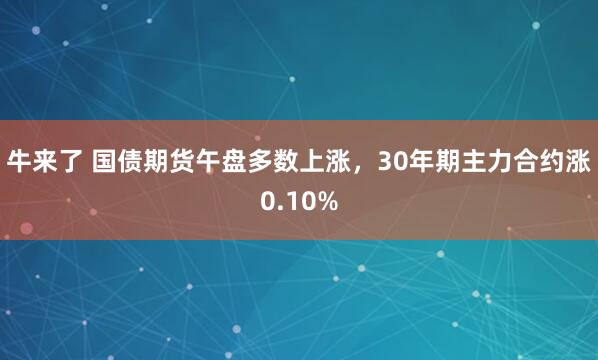 牛来了 国债期货午盘多数上涨，30年期主力合约涨0.10%
