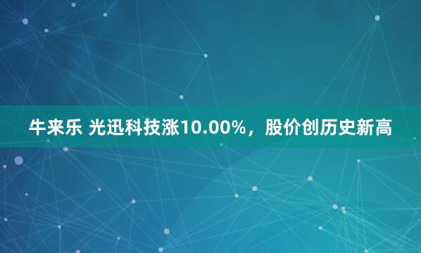 牛来乐 光迅科技涨10.00%，股价创历史新高