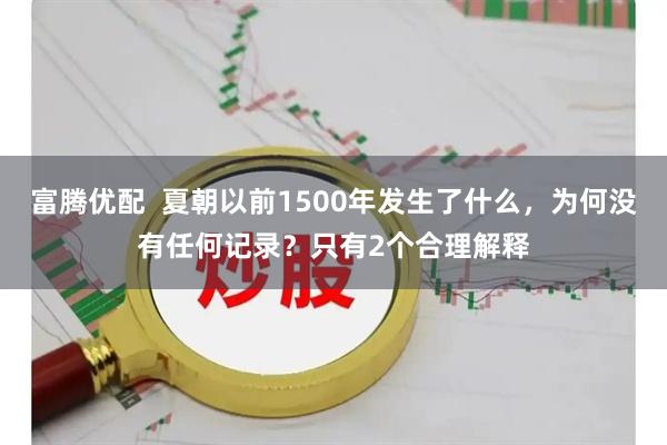 富腾优配  夏朝以前1500年发生了什么，为何没有任何记录？只有2个合理解释