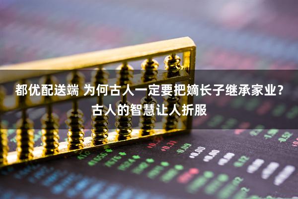 都优配送端 为何古人一定要把嫡长子继承家业？古人的智慧让人折服