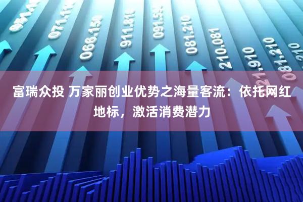 富瑞众投 万家丽创业优势之海量客流：依托网红地标，激活消费潜力