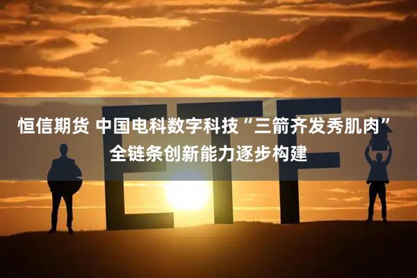 恒信期货 中国电科数字科技“三箭齐发秀肌肉” 全链条创新能力逐步构建