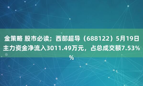 金策略 股市必读：西部超导（688122）5月19日主力资金净流入3011.49万元，占总成交额7.53%