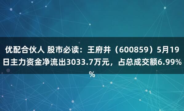 优配合伙人 股市必读：王府井（600859）5月19日主力资金净流出3033.7万元，占总成交额6.99%