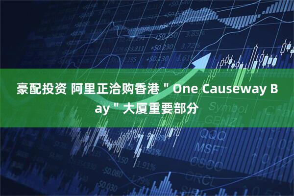 豪配投资 阿里正洽购香港＂One Causeway Bay＂大厦重要部分