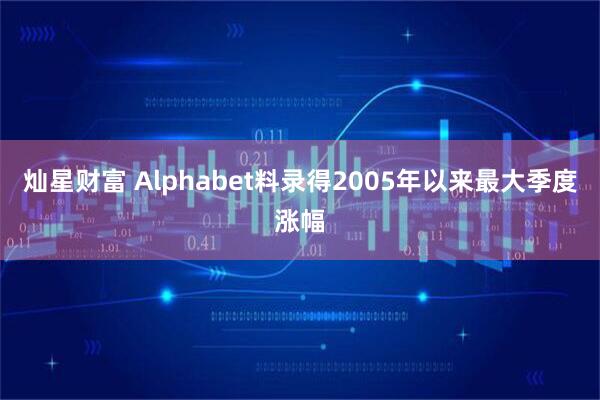灿星财富 Alphabet料录得2005年以来最大季度涨幅