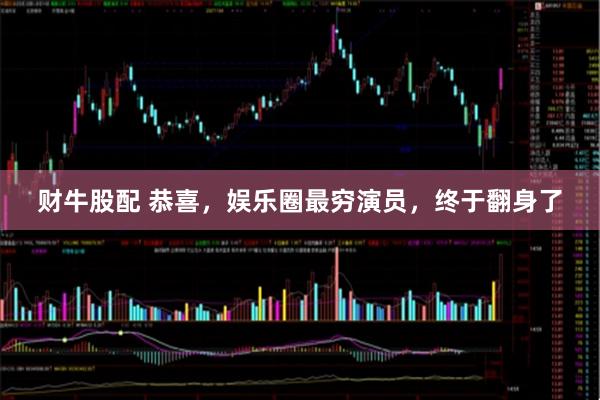 财牛股配 恭喜，娱乐圈最穷演员，终于翻身了